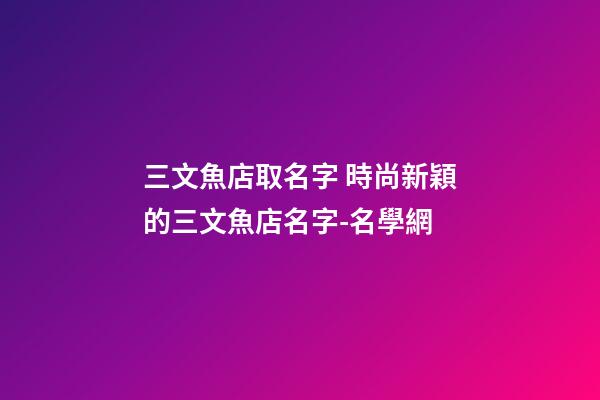 三文魚店取名字 時尚新穎的三文魚店名字-名學網-第1張-店鋪起名-玄機派